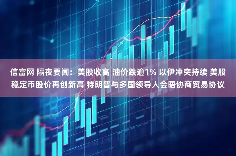 信富网 隔夜要闻：美股收高 油价跌逾1% 以伊冲突持续 美股稳定币股价再创新高 特朗普与多国领导人会晤协商贸易协议