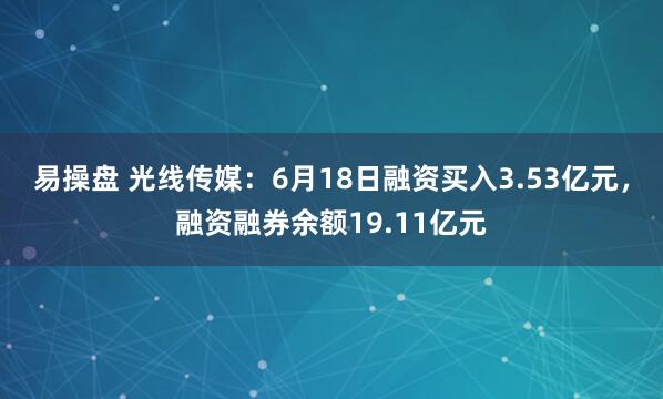 易操盘 光线传媒：6月18日融资买入3.53亿元，融资融券余额19.11亿元