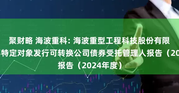 聚财略 海波重科: 海波重型工程科技股份有限公司向不特定对象发行可转换公司债券受托管理人报告（2024年度）