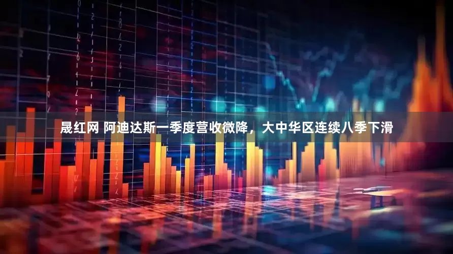 晟红网 阿迪达斯一季度营收微降，大中华区连续八季下滑