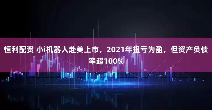 恒利配资 小i机器人赴美上市，2021年扭亏为盈，但资产负债率超100%