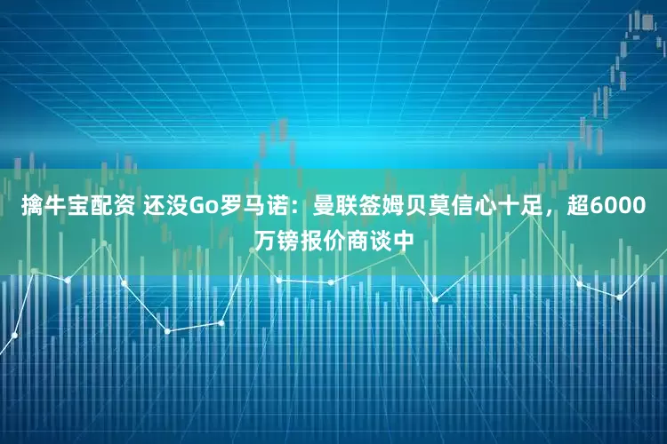 擒牛宝配资 还没Go罗马诺：曼联签姆贝莫信心十足，超6000万镑报价商谈中