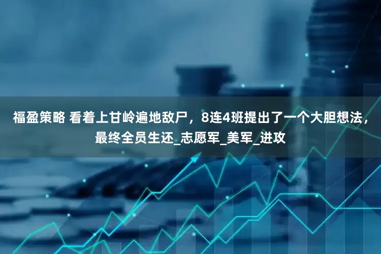 福盈策略 看着上甘岭遍地敌尸，8连4班提出了一个大胆想法，最终全员生还_志愿军_美军_进攻