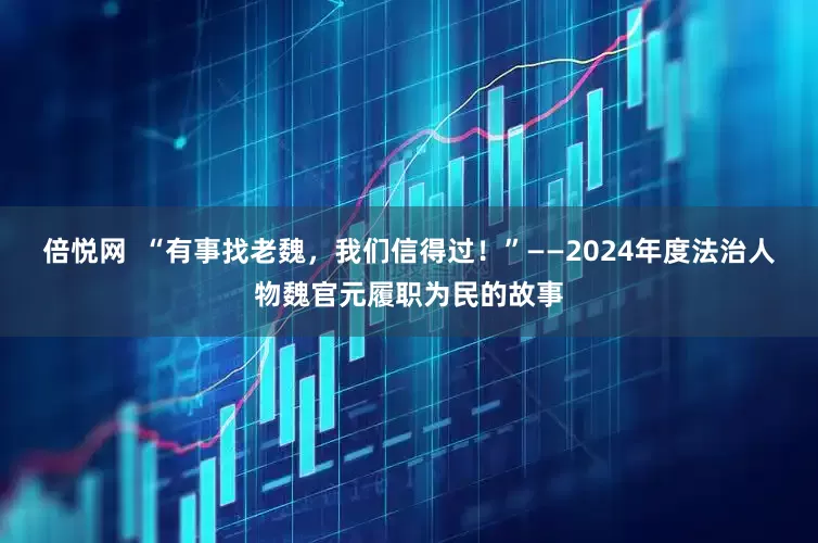 倍悦网  “有事找老魏，我们信得过！”——2024年度法治人物魏官元履职为民的故事