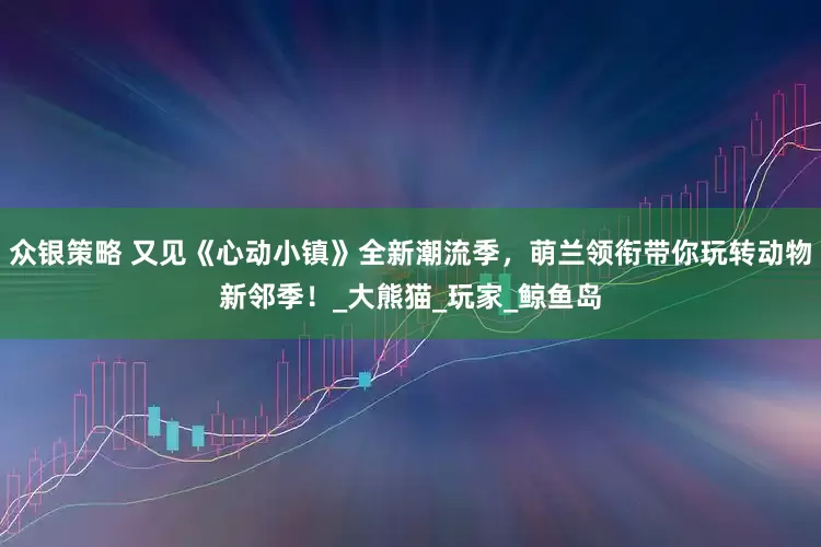 众银策略 又见《心动小镇》全新潮流季，萌兰领衔带你玩转动物新邻季！_大熊猫_玩家_鲸鱼岛