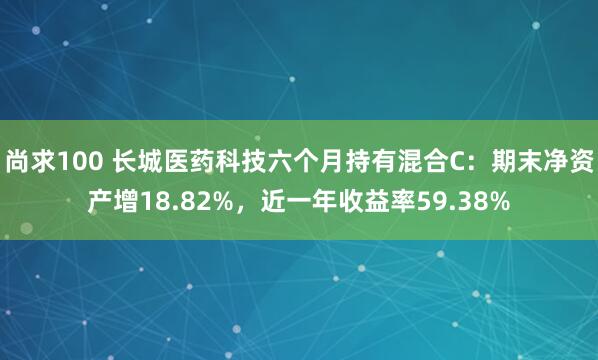 尚求100 长城医药科技六个月持有混合C：期末净资产增18.82%，近一年收益率59.38%