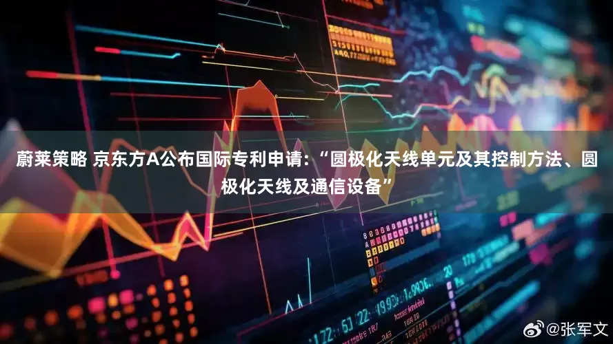 蔚莱策略 京东方A公布国际专利申请: “圆极化天线单元及其控制方法、圆极化天线及通信设备”