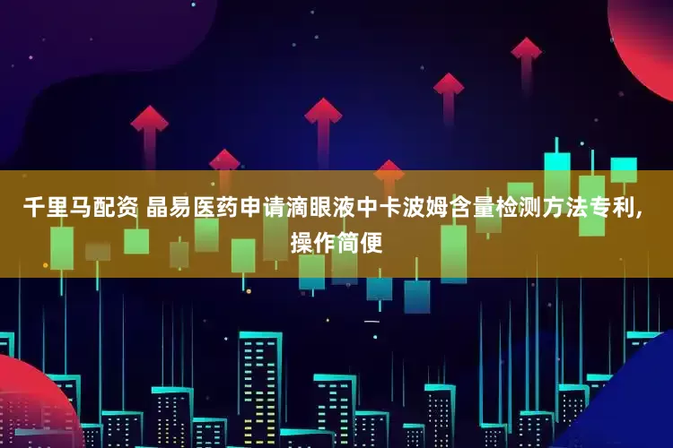 千里马配资 晶易医药申请滴眼液中卡波姆含量检测方法专利, 操作简便