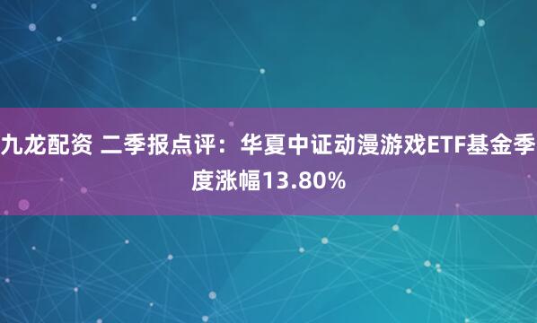 九龙配资 二季报点评：华夏中证动漫游戏ETF基金季度涨幅13.80%