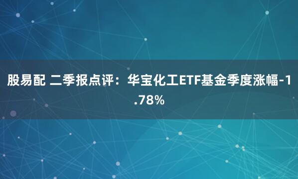 股易配 二季报点评：华宝化工ETF基金季度涨幅-1.78%