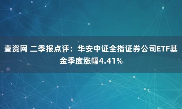 壹资网 二季报点评：华安中证全指证券公司ETF基金季度涨幅4.41%