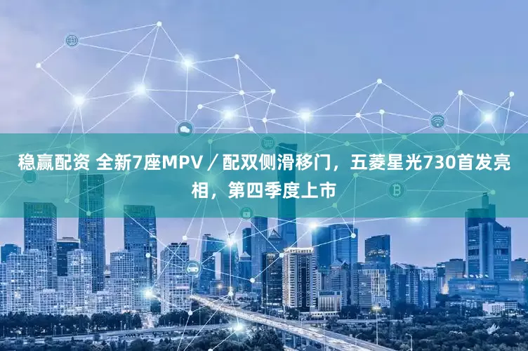 稳赢配资 全新7座MPV／配双侧滑移门，五菱星光730首发亮相，第四季度上市