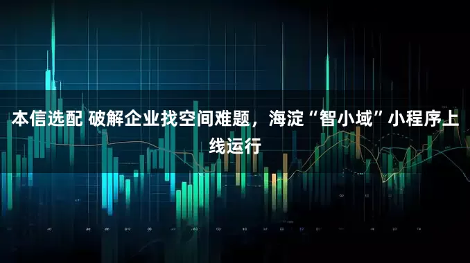 本信选配 破解企业找空间难题，海淀“智小域”小程序上线运行