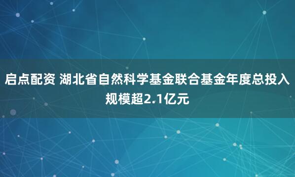 启点配资 湖北省自然科学基金联合基金年度总投入规模超2.1亿元