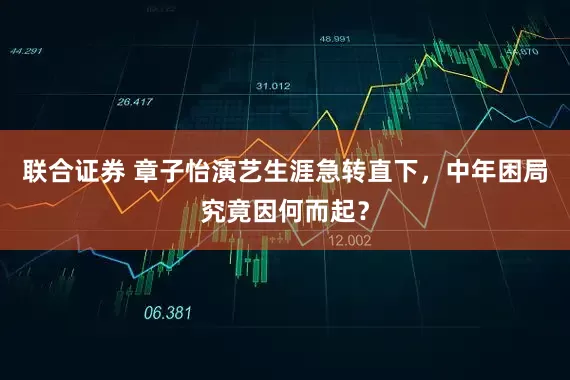 联合证券 章子怡演艺生涯急转直下，中年困局究竟因何而起？