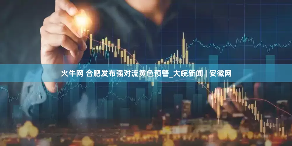 火牛网 合肥发布强对流黄色预警_大皖新闻 | 安徽网