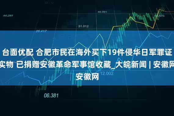 台面优配 合肥市民在海外买下19件侵华日军罪证实物 已捐赠安徽革命军事馆收藏_大皖新闻 | 安徽网
