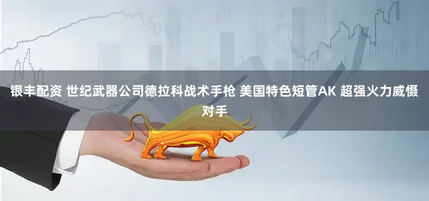银丰配资 世纪武器公司德拉科战术手枪 美国特色短管AK 超强火力威慑对手
