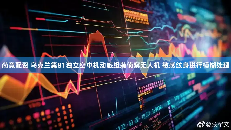 尚竞配资 乌克兰第81独立空中机动旅组装侦察无人机 敏感纹身进行模糊处理