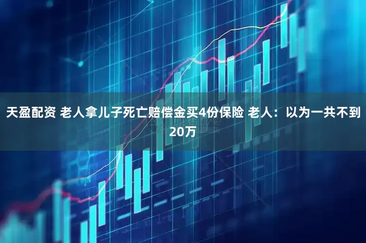 天盈配资 老人拿儿子死亡赔偿金买4份保险 老人：以为一共不到20万