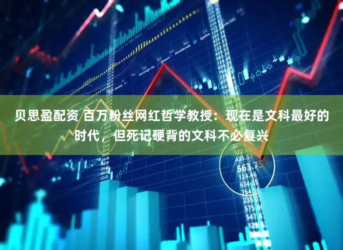 贝思盈配资 百万粉丝网红哲学教授：现在是文科最好的时代，但死记硬背的文科不必复兴