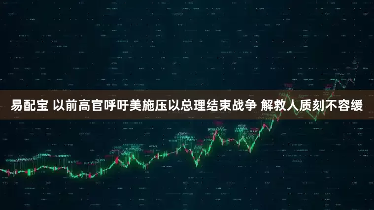 易配宝 以前高官呼吁美施压以总理结束战争 解救人质刻不容缓