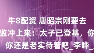 牛8配资 唐昭宗刚要去上早朝，太监冲上来：太子已登基，你还是老实待着吧_李晔_皇帝_宦官