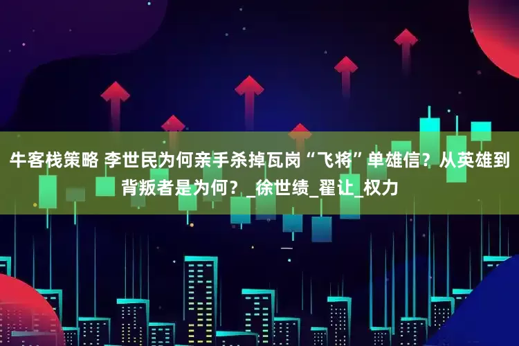 牛客栈策略 李世民为何亲手杀掉瓦岗“飞将”单雄信？从英雄到背叛者是为何？_徐世绩_翟让_权力