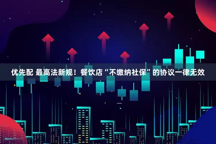 优先配 最高法新规！餐饮店“不缴纳社保”的协议一律无效