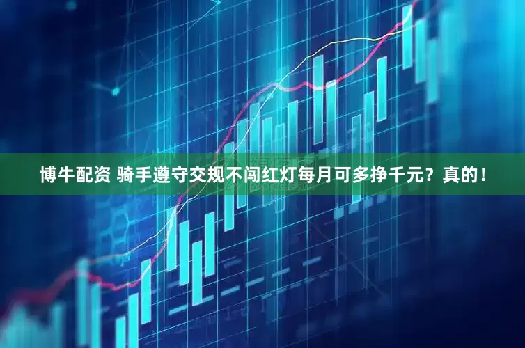 博牛配资 骑手遵守交规不闯红灯每月可多挣千元？真的！
