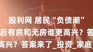 股利网 居民“负债潮”来了？5年后有房和无房谁更高兴？答案来了_投资_家庭_生活
