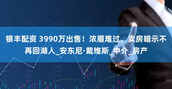 银丰配资 3990万出售！浓眉难过，卖房暗示不再回湖人_安东尼·戴维斯_中介_房产