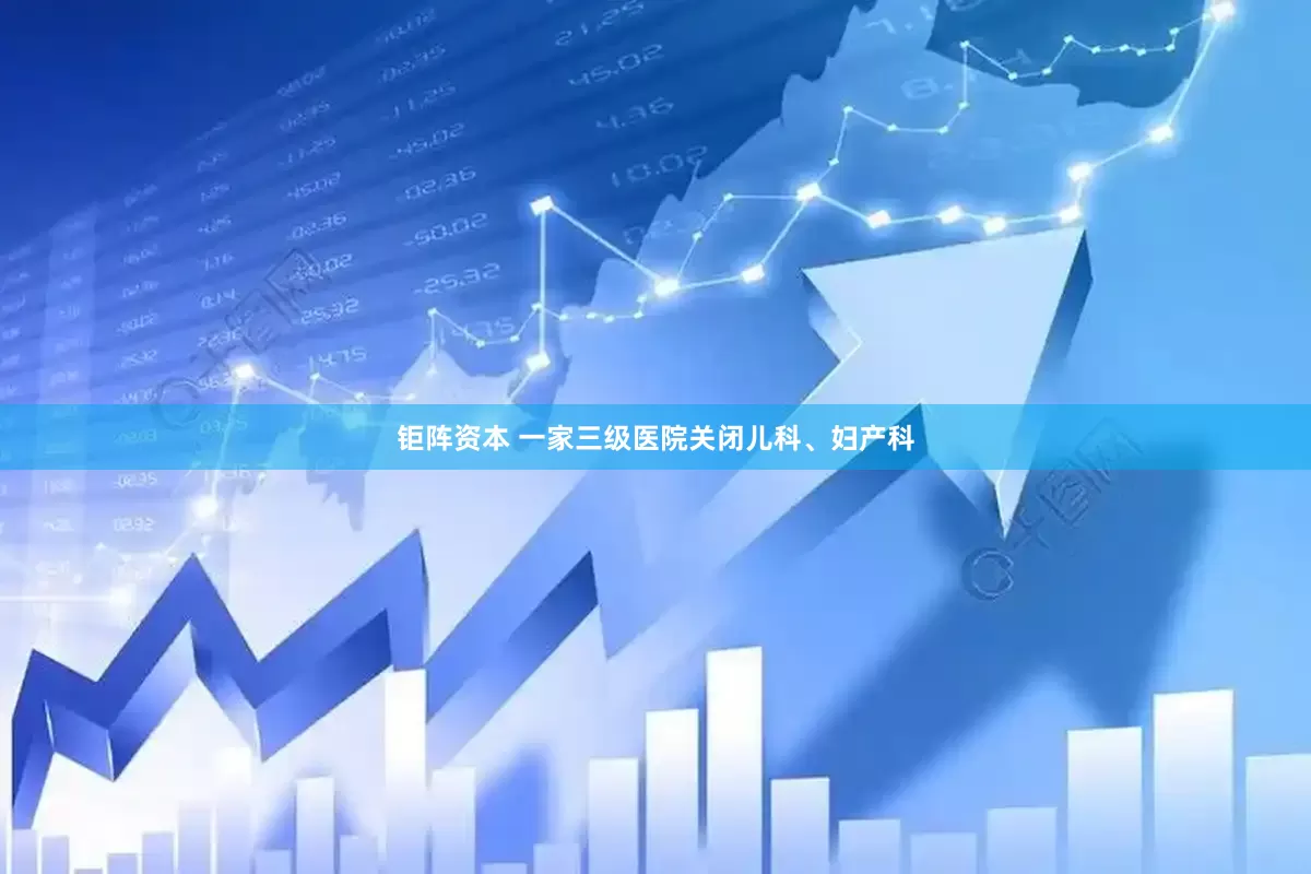 钜阵资本 一家三级医院关闭儿科、妇产科