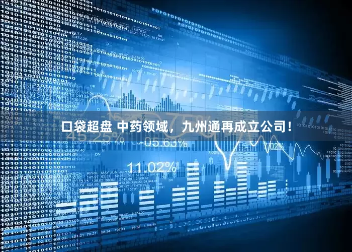 口袋超盘 中药领域，九州通再成立公司！