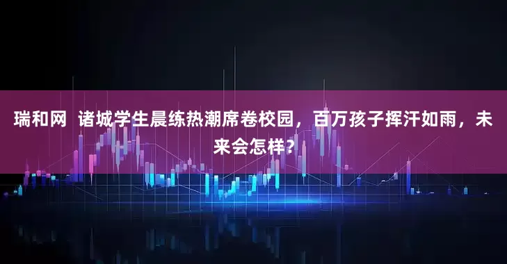 瑞和网  诸城学生晨练热潮席卷校园，百万孩子挥汗如雨，未来会怎样？