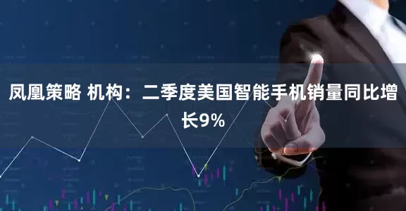 凤凰策略 机构：二季度美国智能手机销量同比增长9%