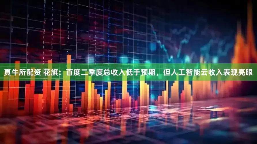 真牛所配资 花旗：百度二季度总收入低于预期，但人工智能云收入表现亮眼