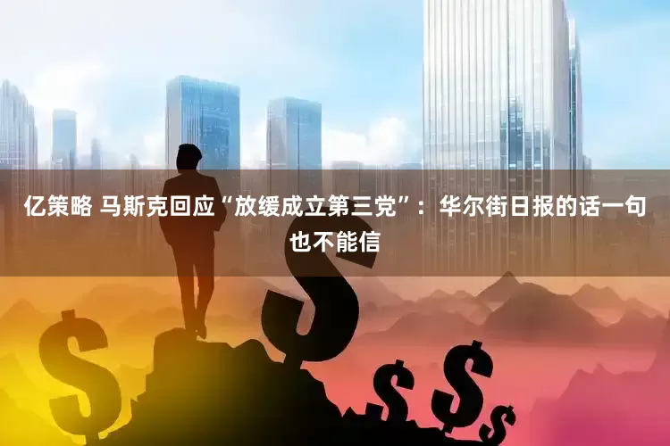 亿策略 马斯克回应“放缓成立第三党”：华尔街日报的话一句也不能信