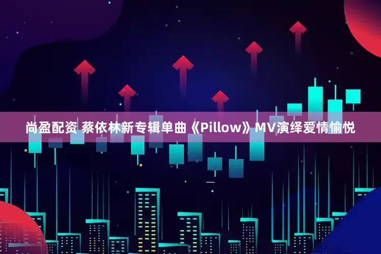 尚盈配资 蔡依林新专辑单曲《Pillow》MV演绎爱情愉悦
