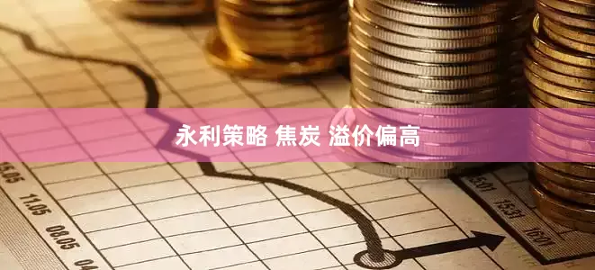 永利策略 焦炭 溢价偏高