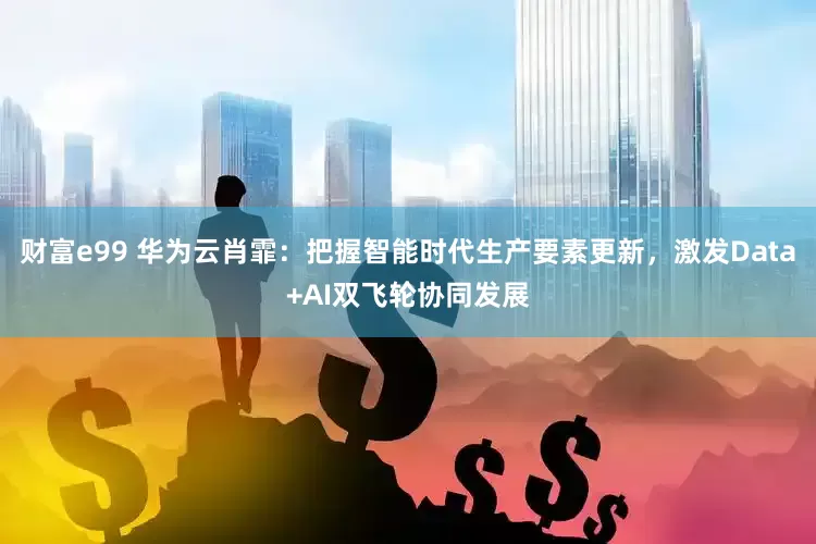财富e99 华为云肖霏：把握智能时代生产要素更新，激发Data+AI双飞轮协同发展