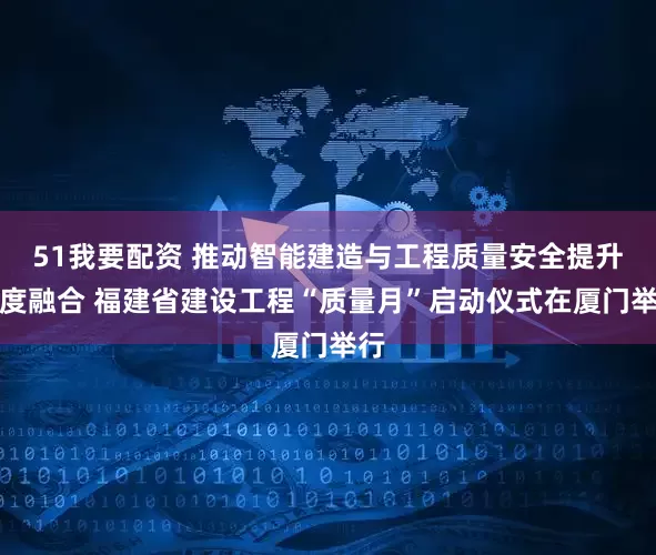 51我要配资 推动智能建造与工程质量安全提升深度融合 福建省建设工程“质量月”启动仪式在厦门举行