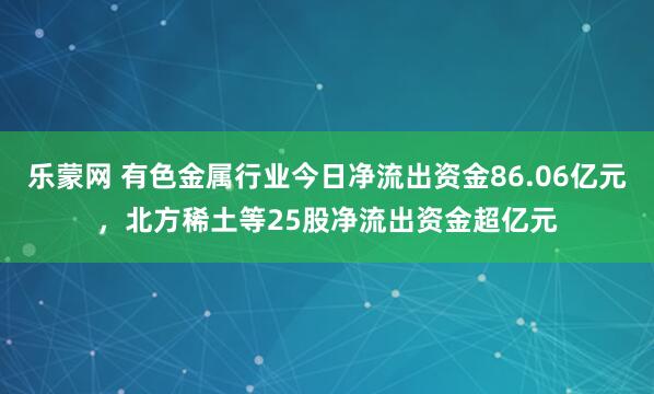 乐蒙网 有色金属行业今日净流出资金86.06亿元，北方稀土等25股净流出资金超亿元