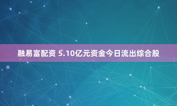 融易富配资 5.10亿元资金今日流出综合股