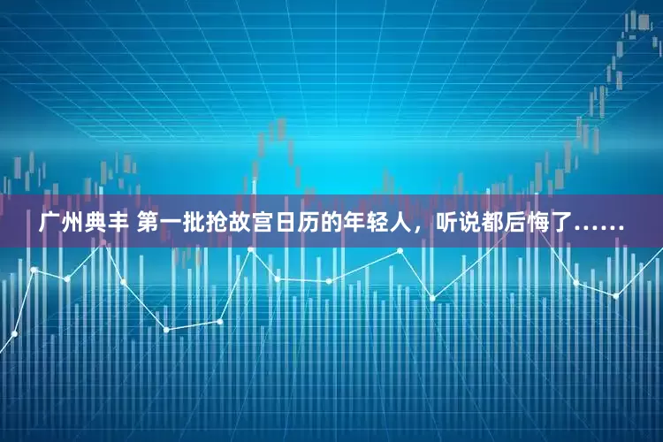 广州典丰 第一批抢故宫日历的年轻人，听说都后悔了……