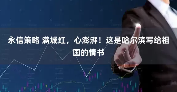 永信策略 满城红，心澎湃！这是哈尔滨写给祖国的情书