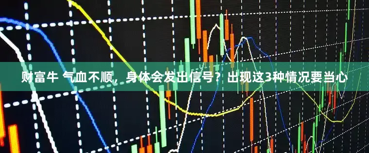 财富牛 气血不顺,身体会发出信号?出现这3种情况要当心