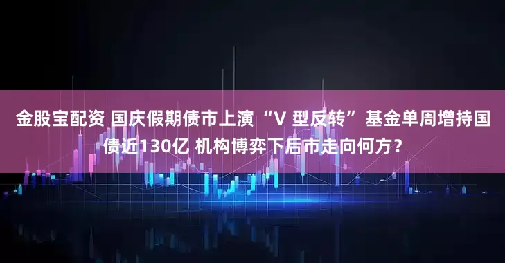 金股宝配资 国庆假期债市上演 “V 型反转” 基金单周增持国债近130亿 机构博弈下后市走向何方？