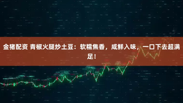 金猪配资 青椒火腿炒土豆：软糯焦香，咸鲜入味，一口下去超满足！