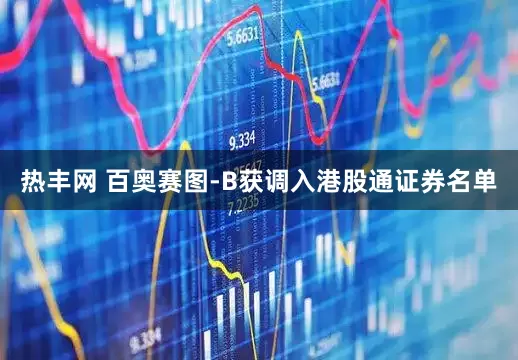 热丰网 百奥赛图-B获调入港股通证券名单